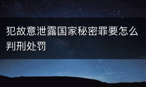 犯故意泄露国家秘密罪要怎么判刑处罚