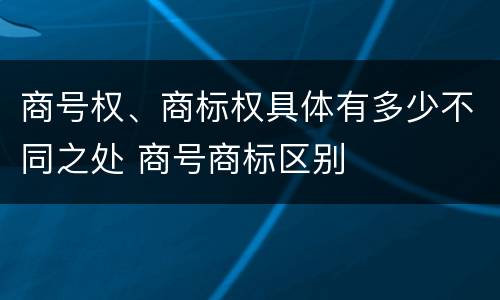 商号权、商标权具体有多少不同之处 商号商标区别