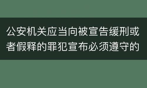 公安机关应当向被宣告缓刑或者假释的罪犯宣布必须遵守的规定是什么