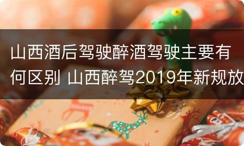 山西酒后驾驶醉酒驾驶主要有何区别 山西醉驾2019年新规放宽