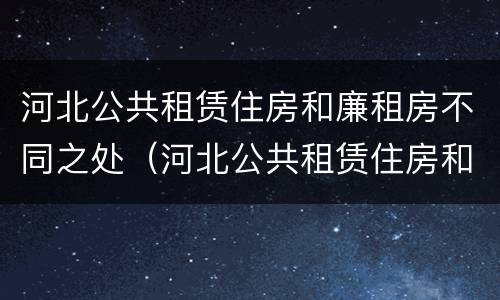 河北公共租赁住房和廉租房不同之处（河北公共租赁住房和廉租房不同之处有哪些）