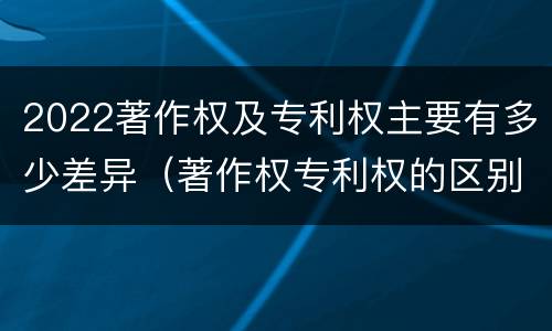 2022著作权及专利权主要有多少差异（著作权专利权的区别）