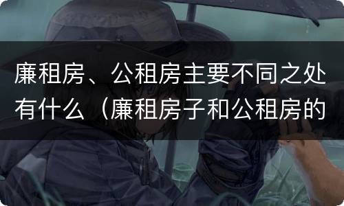 廉租房、公租房主要不同之处有什么（廉租房子和公租房的区别）