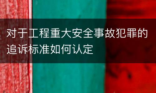 对于工程重大安全事故犯罪的追诉标准如何认定