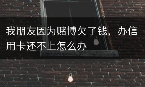 我朋友因为赌博欠了钱，办信用卡还不上怎么办