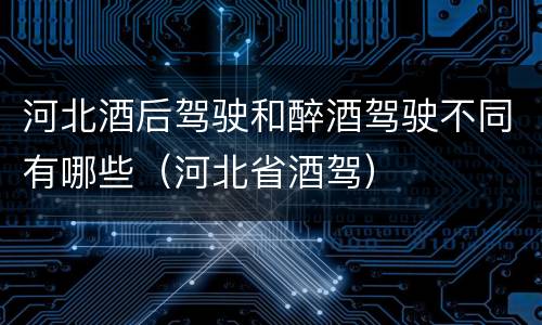河北酒后驾驶和醉酒驾驶不同有哪些（河北省酒驾）