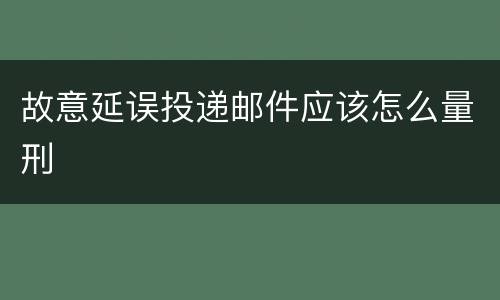 故意延误投递邮件应该怎么量刑
