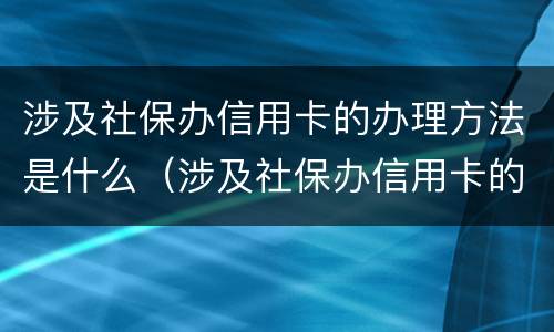 涉及社保办信用卡的办理方法是什么（涉及社保办信用卡的办理方法是什么样的）