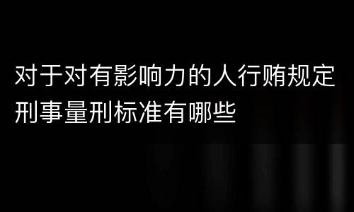 对于对有影响力的人行贿规定刑事量刑标准有哪些