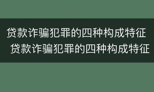 贷款诈骗犯罪的四种构成特征 贷款诈骗犯罪的四种构成特征包括