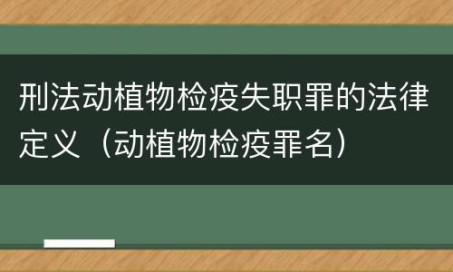 刑法动植物检疫失职罪的法律定义（动植物检疫罪名）
