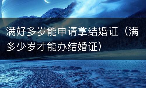满好多岁能申请拿结婚证（满多少岁才能办结婚证）
