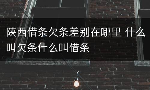 陕西借条欠条差别在哪里 什么叫欠条什么叫借条