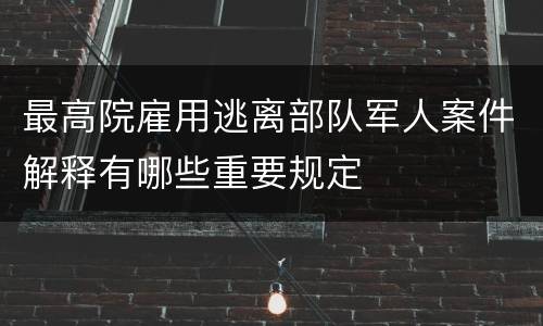 最高院雇用逃离部队军人案件解释有哪些重要规定