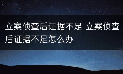 立案侦查后证据不足 立案侦查后证据不足怎么办