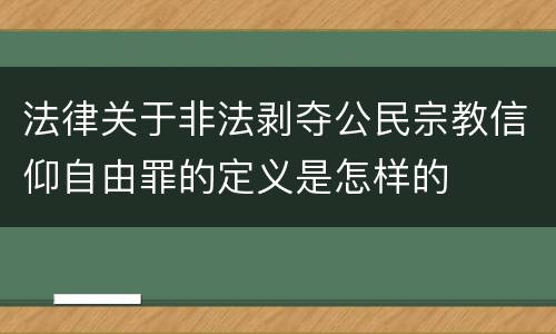 法律关于非法剥夺公民宗教信仰自由罪的定义是怎样的