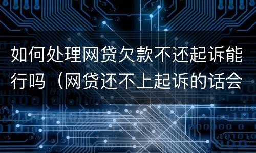 如何处理网贷欠款不还起诉能行吗（网贷还不上起诉的话会怎么样）