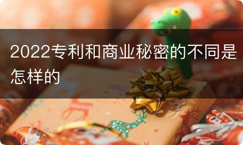 2022专利和商业秘密的不同是怎样的