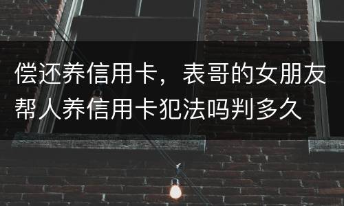 偿还养信用卡，表哥的女朋友帮人养信用卡犯法吗判多久