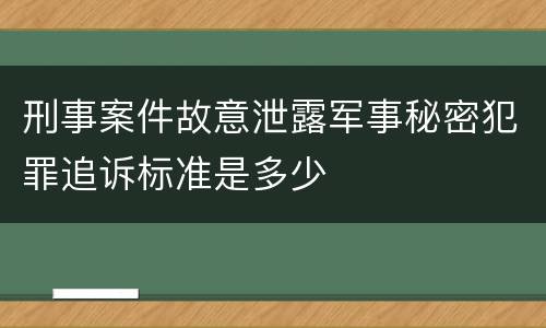 刑事案件故意泄露军事秘密犯罪追诉标准是多少
