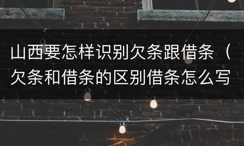 山西要怎样识别欠条跟借条（欠条和借条的区别借条怎么写）