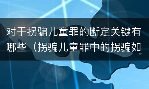 对于拐骗儿童罪的断定关键有哪些（拐骗儿童罪中的拐骗如何认定）