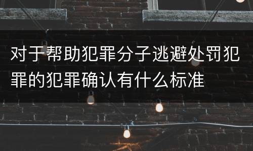 对于帮助犯罪分子逃避处罚犯罪的犯罪确认有什么标准