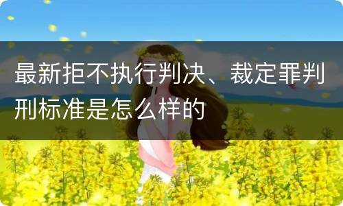 最新拒不执行判决、裁定罪判刑标准是怎么样的