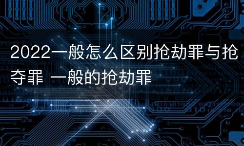 2022一般怎么区别抢劫罪与抢夺罪 一般的抢劫罪