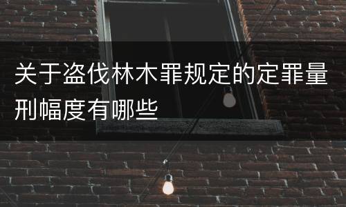 关于盗伐林木罪规定的定罪量刑幅度有哪些