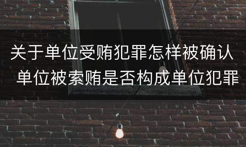 关于单位受贿犯罪怎样被确认 单位被索贿是否构成单位犯罪