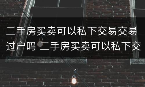 二手房买卖可以私下交易交易过户吗 二手房买卖可以私下交易交易过户吗安全吗