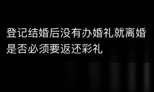 登记结婚后没有办婚礼就离婚是否必须要返还彩礼