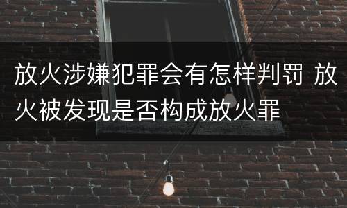 放火涉嫌犯罪会有怎样判罚 放火被发现是否构成放火罪