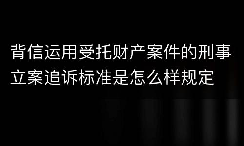 背信运用受托财产案件的刑事立案追诉标准是怎么样规定