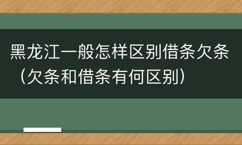 黑龙江一般怎样区别借条欠条（欠条和借条有何区别）