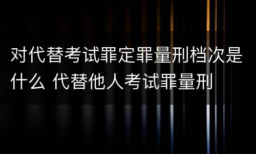 对代替考试罪定罪量刑档次是什么 代替他人考试罪量刑