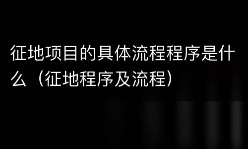 征地项目的具体流程程序是什么（征地程序及流程）