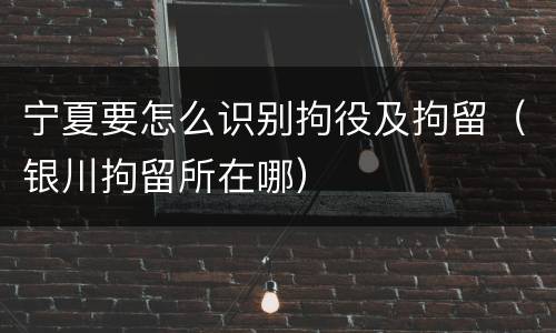 宁夏要怎么识别拘役及拘留（银川拘留所在哪）