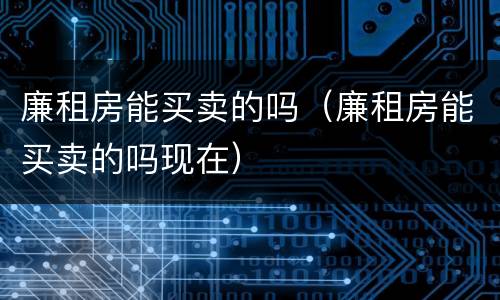 廉租房能买卖的吗（廉租房能买卖的吗现在）