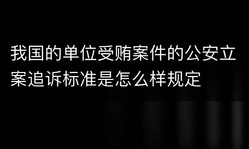 我国的单位受贿案件的公安立案追诉标准是怎么样规定