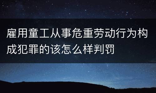 雇用童工从事危重劳动行为构成犯罪的该怎么样判罚