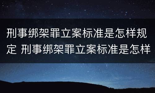 刑事绑架罪立案标准是怎样规定 刑事绑架罪立案标准是怎样规定的