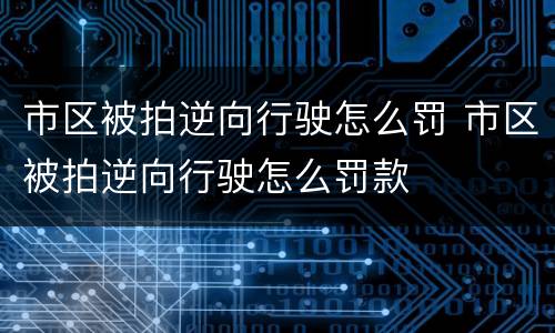 市区被拍逆向行驶怎么罚 市区被拍逆向行驶怎么罚款