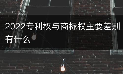 2022专利权与商标权主要差别有什么