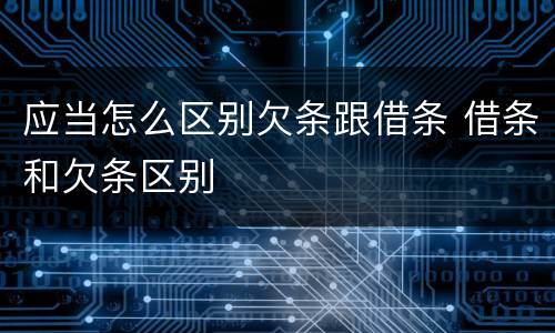 应当怎么区别欠条跟借条 借条和欠条区别