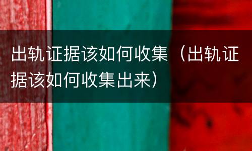 出轨证据该如何收集（出轨证据该如何收集出来）