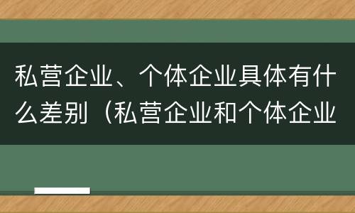 私营企业、个体企业具体有什么差别（私营企业和个体企业有什么区别）