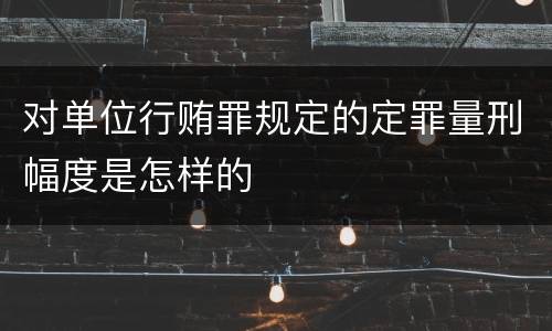 对单位行贿罪规定的定罪量刑幅度是怎样的
