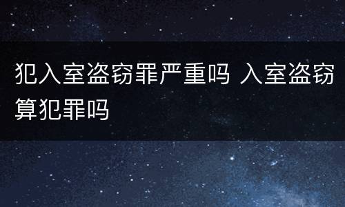 犯入室盗窃罪严重吗 入室盗窃算犯罪吗